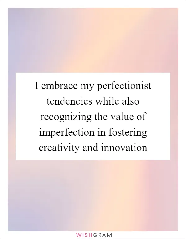 I embrace my perfectionist tendencies while also recognizing the value of imperfection in fostering creativity and innovation
