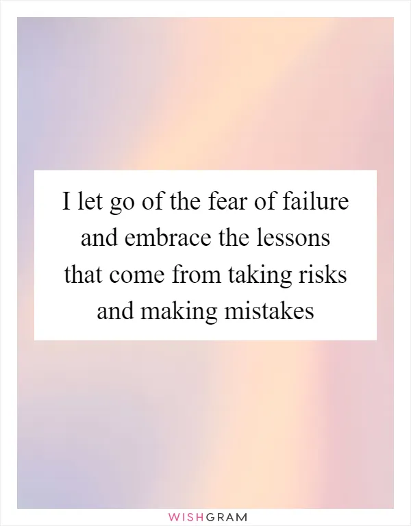 I let go of the fear of failure and embrace the lessons that come from taking risks and making mistakes