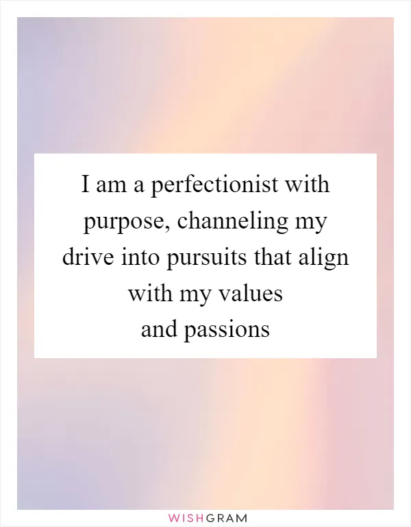 I am a perfectionist with purpose, channeling my drive into pursuits that align with my values and passions