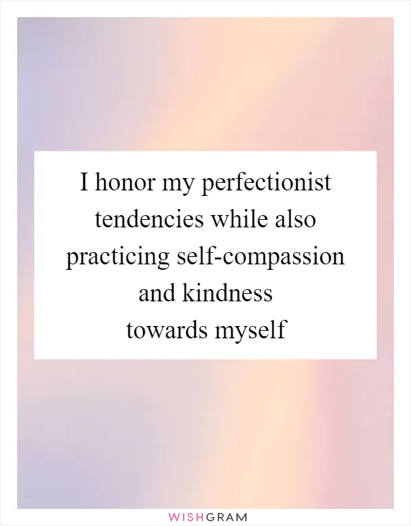 I honor my perfectionist tendencies while also practicing self-compassion and kindness towards myself