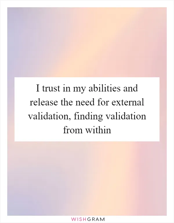 I trust in my abilities and release the need for external validation, finding validation from within