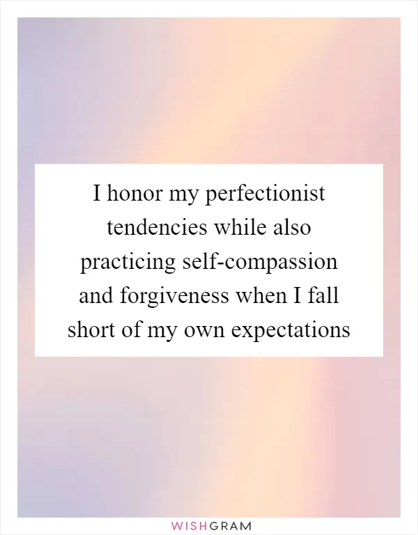 I honor my perfectionist tendencies while also practicing self-compassion and forgiveness when I fall short of my own expectations