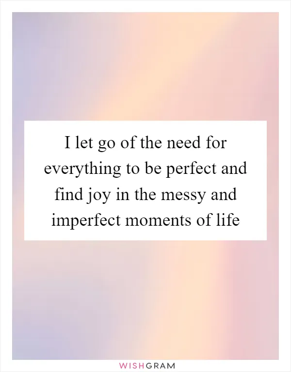 I let go of the need for everything to be perfect and find joy in the messy and imperfect moments of life