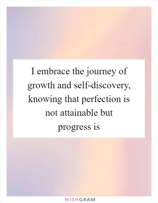 I embrace the journey of growth and self-discovery, knowing that perfection is not attainable but progress is