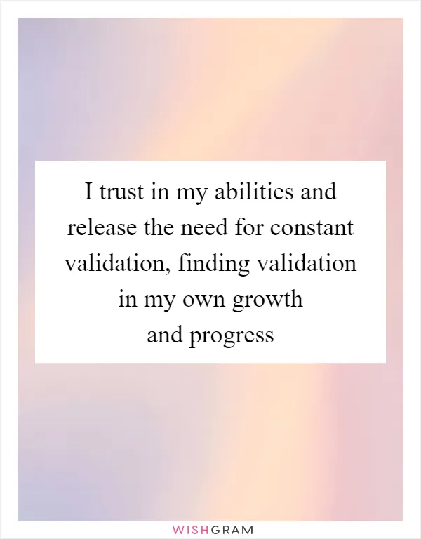 I trust in my abilities and release the need for constant validation, finding validation in my own growth and progress
