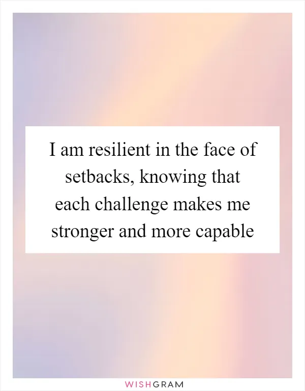 I am resilient in the face of setbacks, knowing that each challenge makes me stronger and more capable