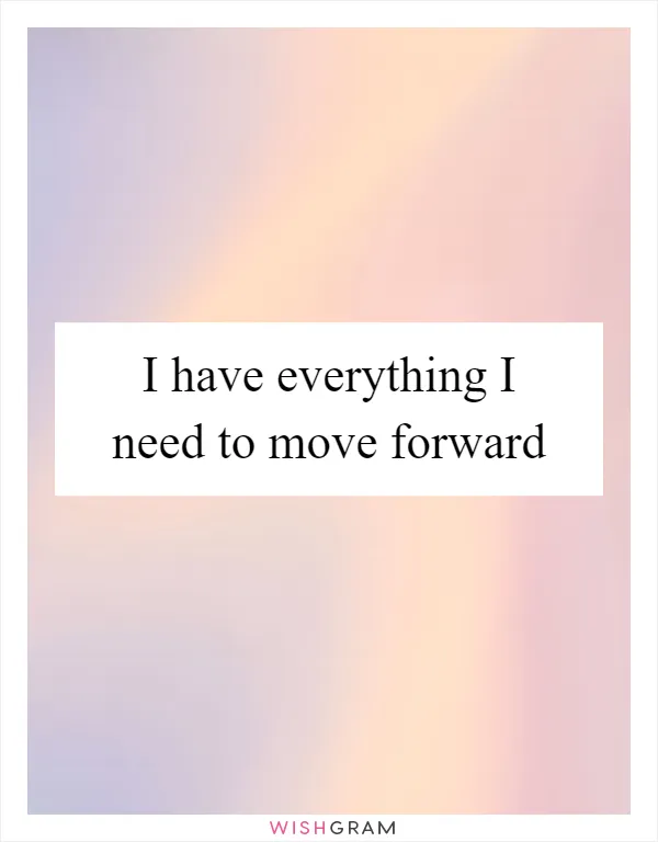 I have everything I need to move forward