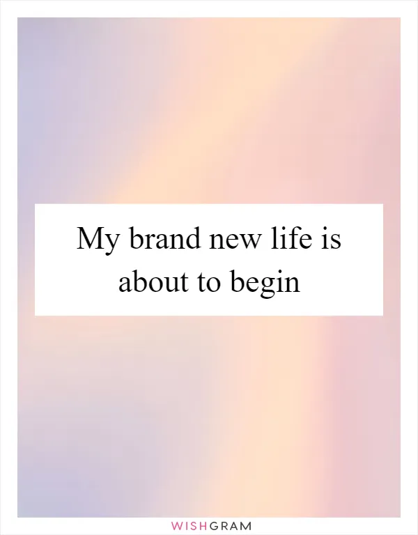 My brand new life is about to begin