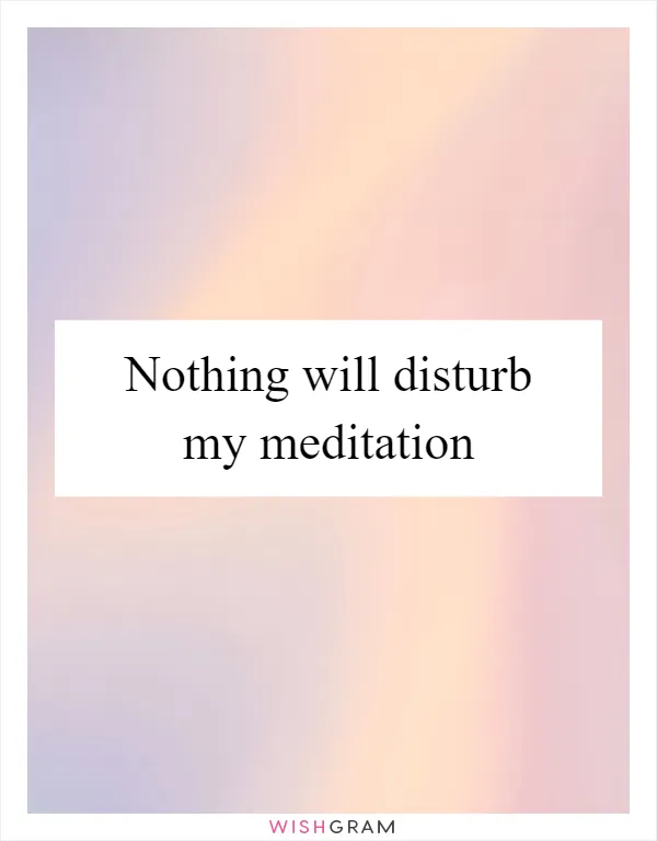 Nothing will disturb my meditation