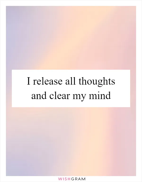 I release all thoughts and clear my mind