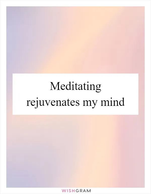 Meditating rejuvenates my mind
