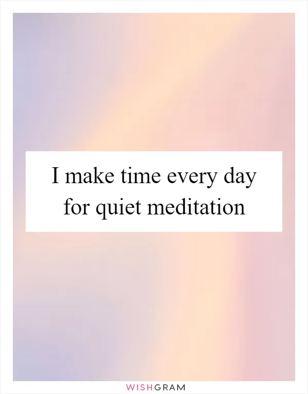 I make time every day for quiet meditation