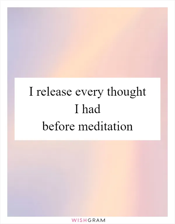 I release every thought I had before meditation
