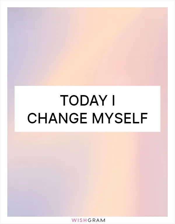 Today I change myself
