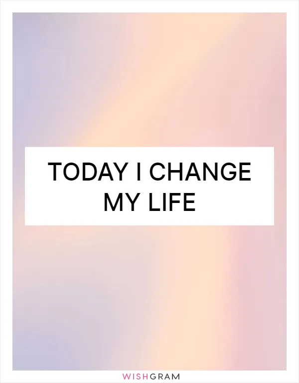 Today I change my life