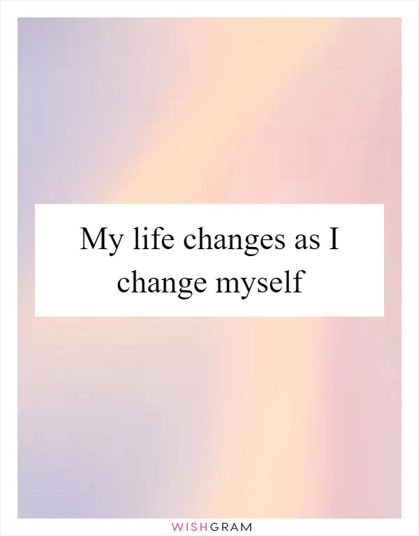 My life changes as I change myself