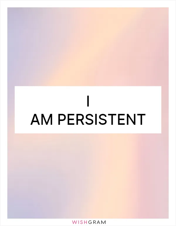 I am persistent