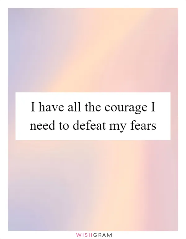 I have all the courage I need to defeat my fears