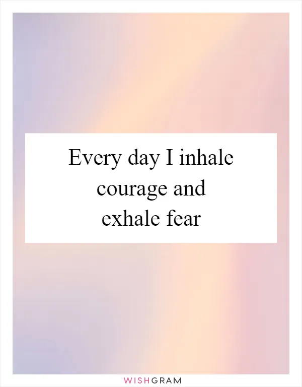 Every day I inhale courage and exhale fear