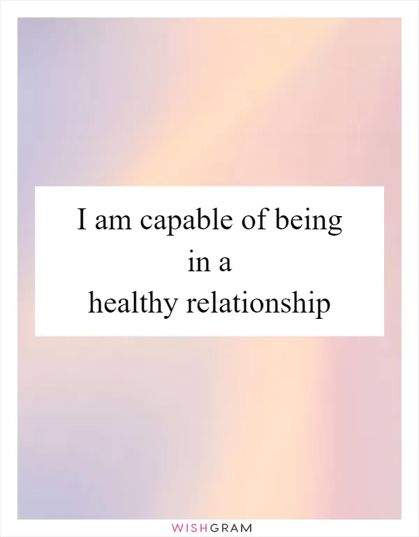 I am capable of being in a healthy relationship