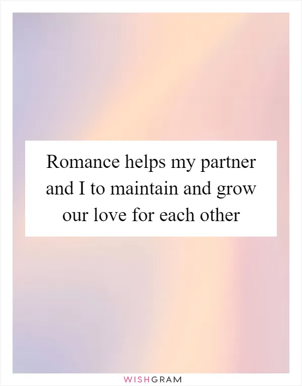 Romance helps my partner and I to maintain and grow our love for each other
