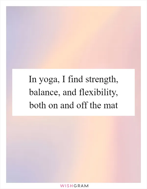 In yoga, I find strength, balance, and flexibility, both on and off the mat