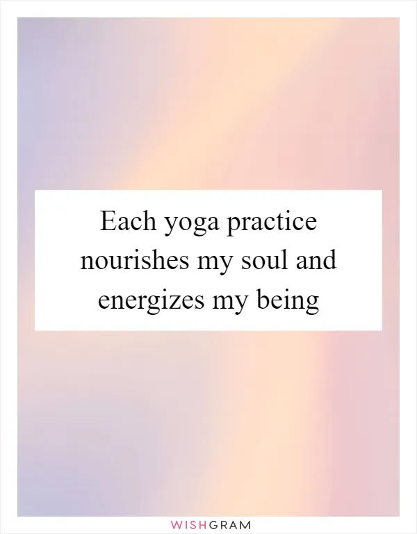 Each yoga practice nourishes my soul and energizes my being
