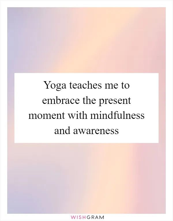 Yoga teaches me to embrace the present moment with mindfulness and awareness