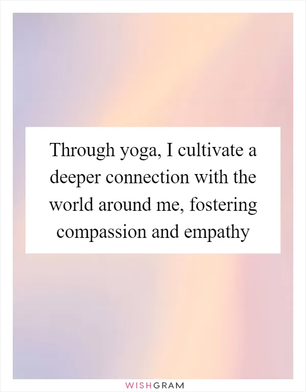 Through yoga, I cultivate a deeper connection with the world around me, fostering compassion and empathy
