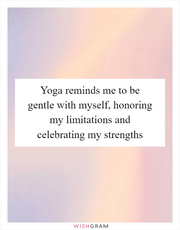 Yoga reminds me to be gentle with myself, honoring my limitations and celebrating my strengths
