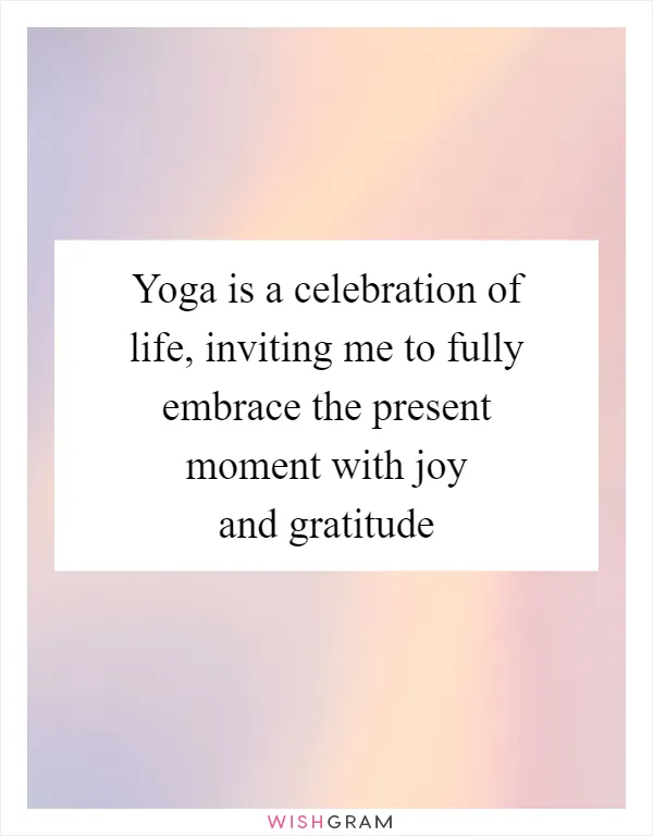 Yoga is a celebration of life, inviting me to fully embrace the present moment with joy and gratitude