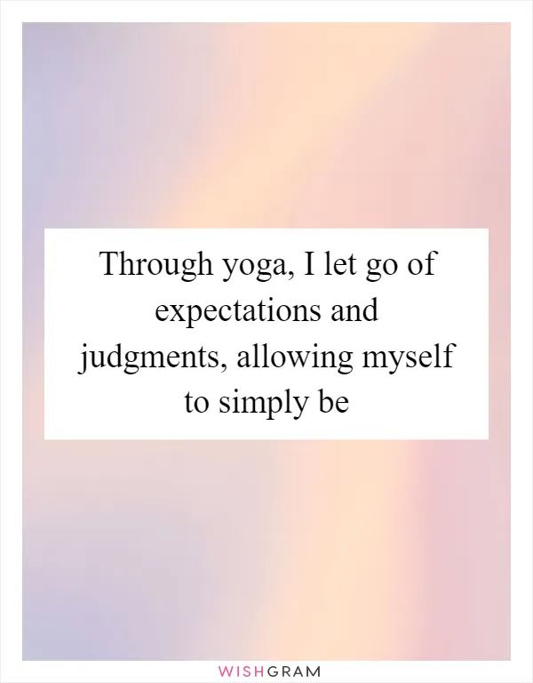 Through yoga, I let go of expectations and judgments, allowing myself to simply be