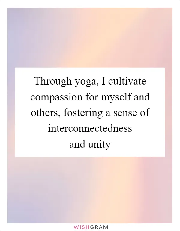 Through yoga, I cultivate compassion for myself and others, fostering a sense of interconnectedness and unity