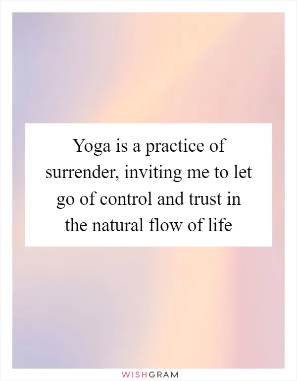 Yoga is a practice of surrender, inviting me to let go of control and trust in the natural flow of life