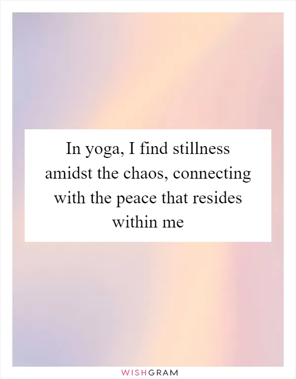 In yoga, I find stillness amidst the chaos, connecting with the peace that resides within me