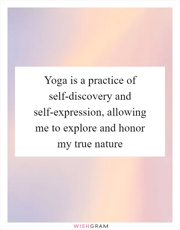 Yoga is a practice of self-discovery and self-expression, allowing me to explore and honor my true nature