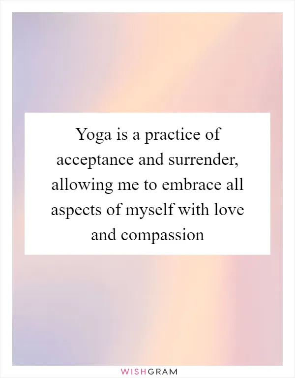 Yoga is a practice of acceptance and surrender, allowing me to embrace all aspects of myself with love and compassion