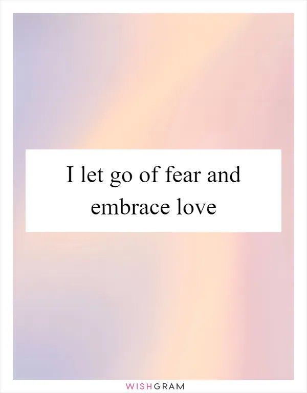 I let go of fear and embrace love
