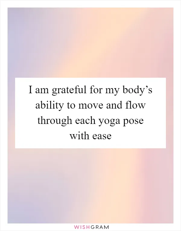 I am grateful for my body’s ability to move and flow through each yoga pose with ease