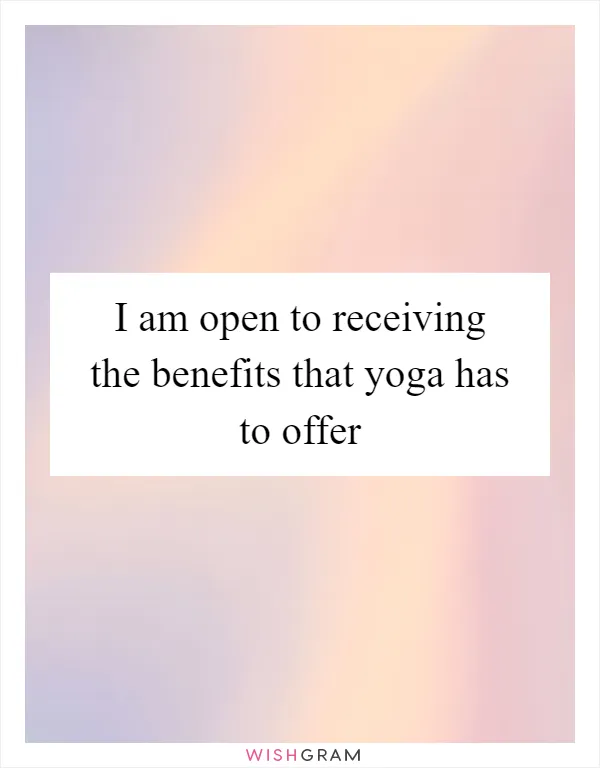 I am open to receiving the benefits that yoga has to offer