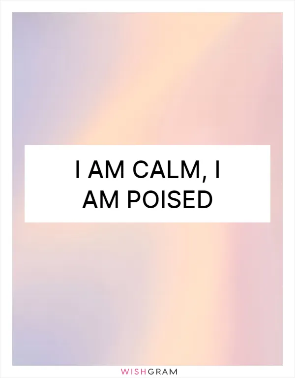 I am calm, I am poised