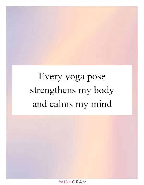 Every yoga pose strengthens my body and calms my mind