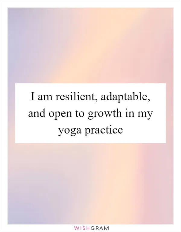 I am resilient, adaptable, and open to growth in my yoga practice