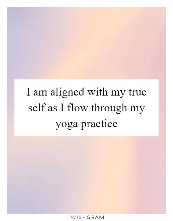 I am aligned with my true self as I flow through my yoga practice