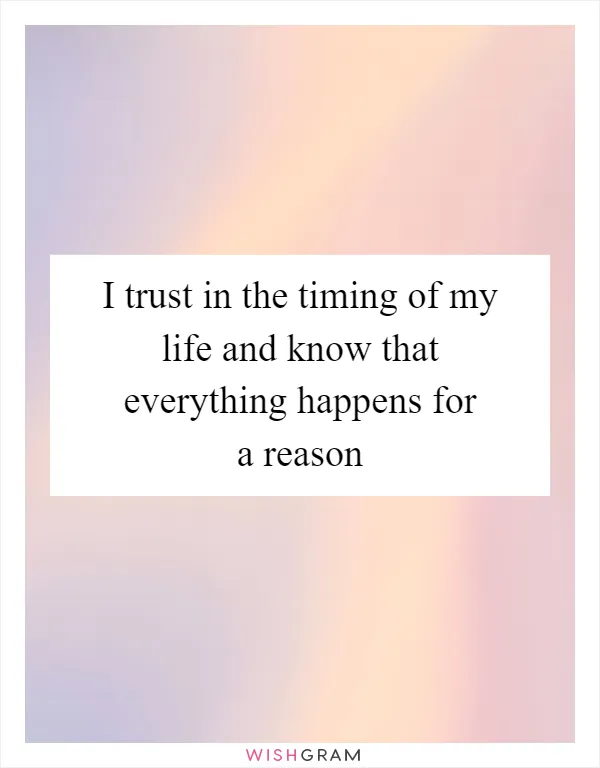 I trust in the timing of my life and know that everything happens for a reason