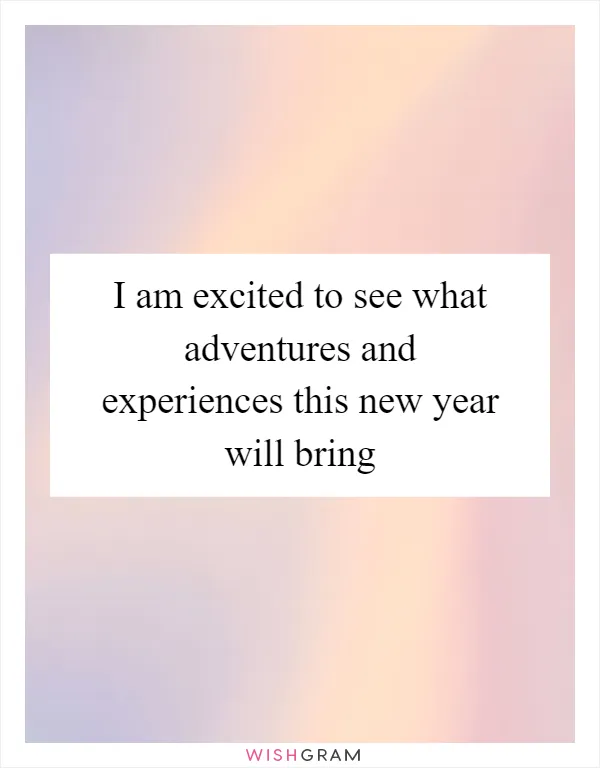 I am excited to see what adventures and experiences this new year will bring