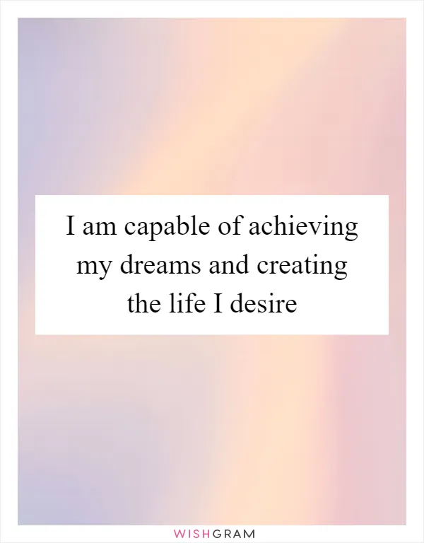 I am capable of achieving my dreams and creating the life I desire