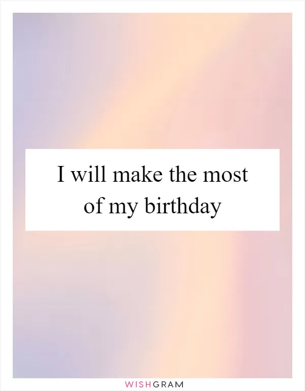I will make the most of my birthday