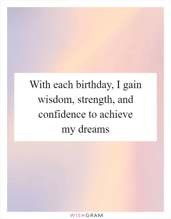 With each birthday, I gain wisdom, strength, and confidence to achieve my dreams