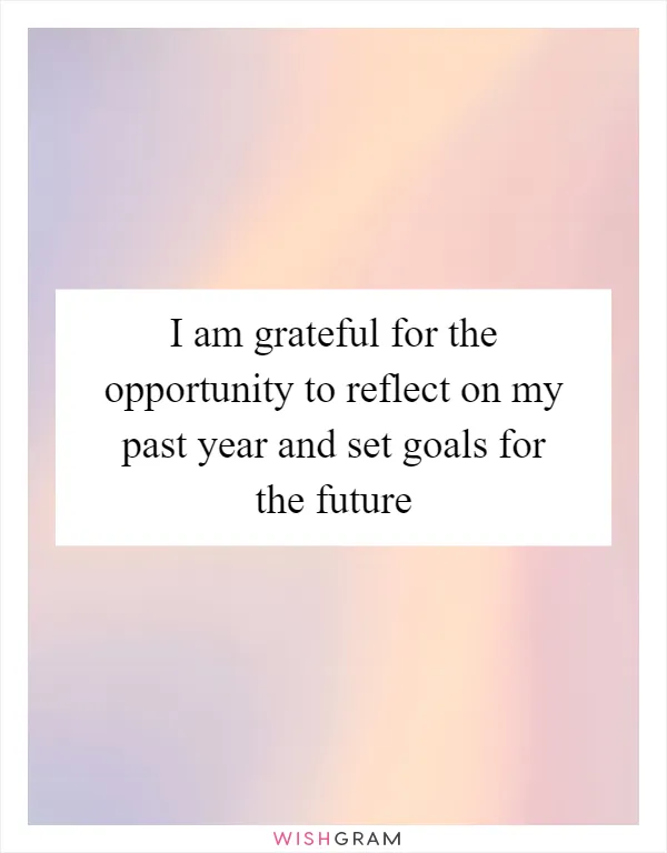 I am grateful for the opportunity to reflect on my past year and set goals for the future